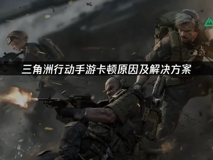 三角洲行动手游卡顿原因及解决方案！