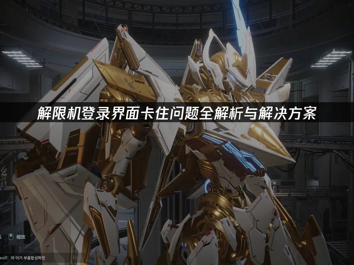 解限机登录界面卡住问题全解析与解决方案！