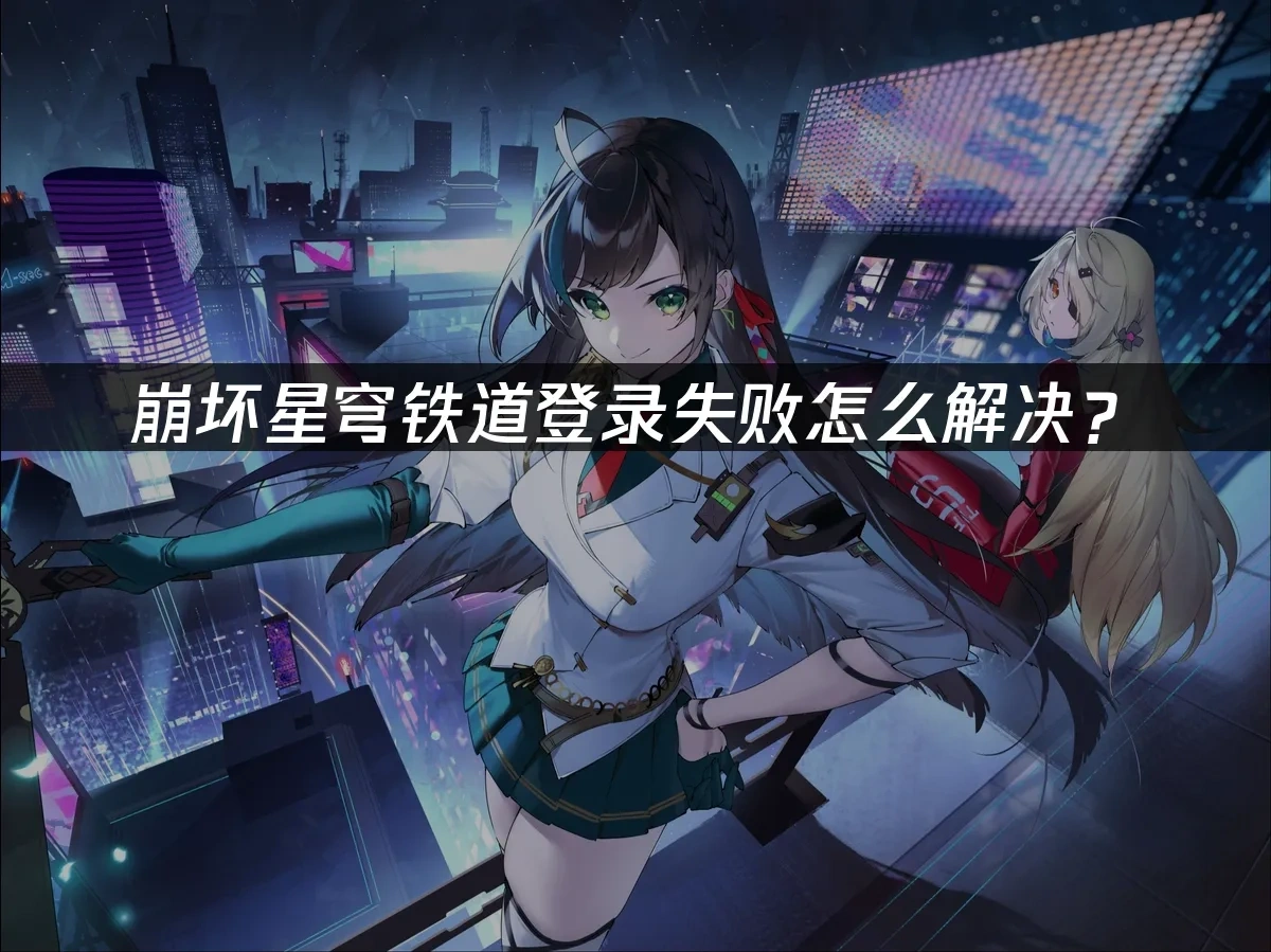 崩坏星穹铁道登录失败怎么解决？