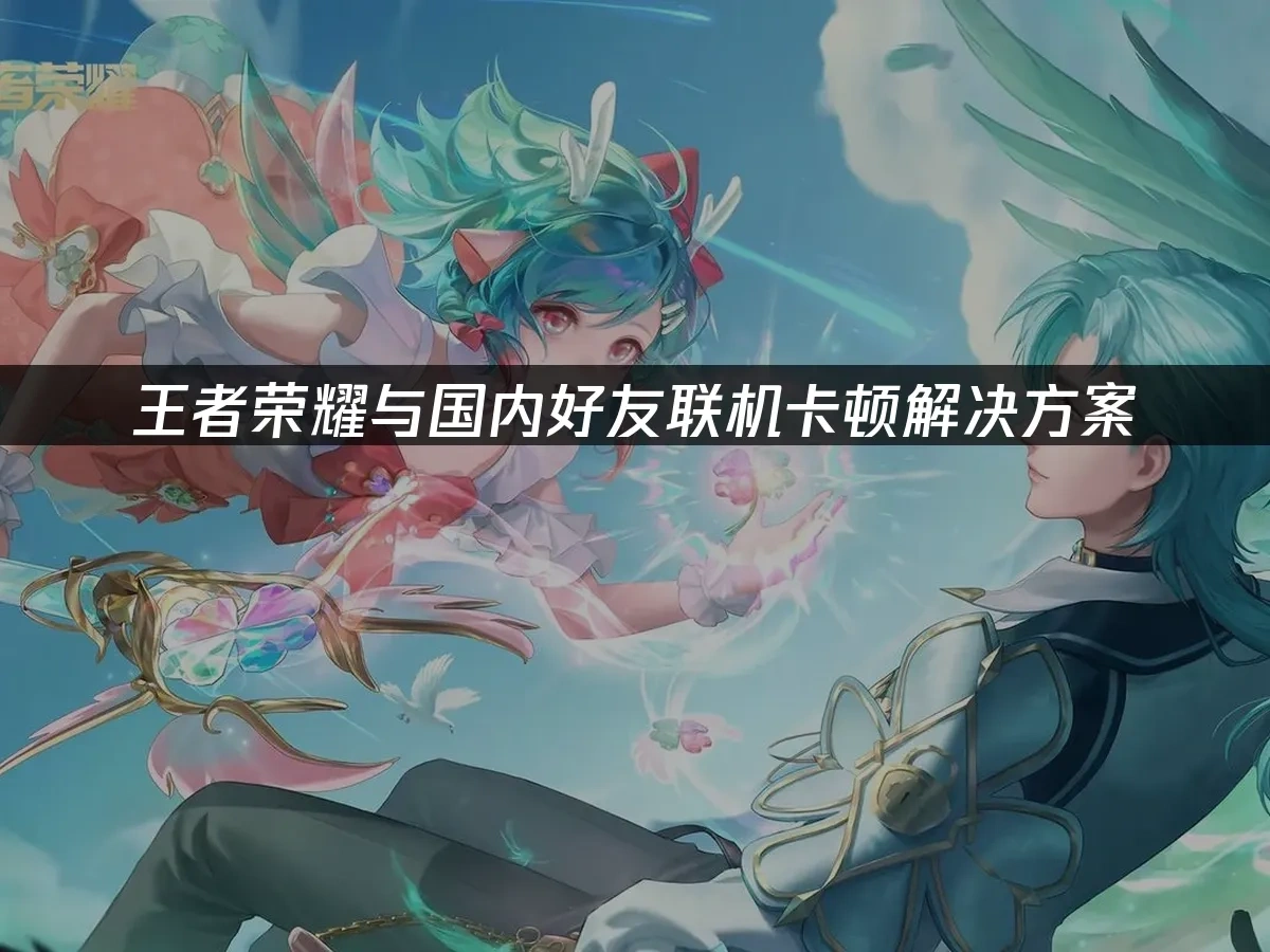 王者荣耀与国内好友联机卡顿解决方案！