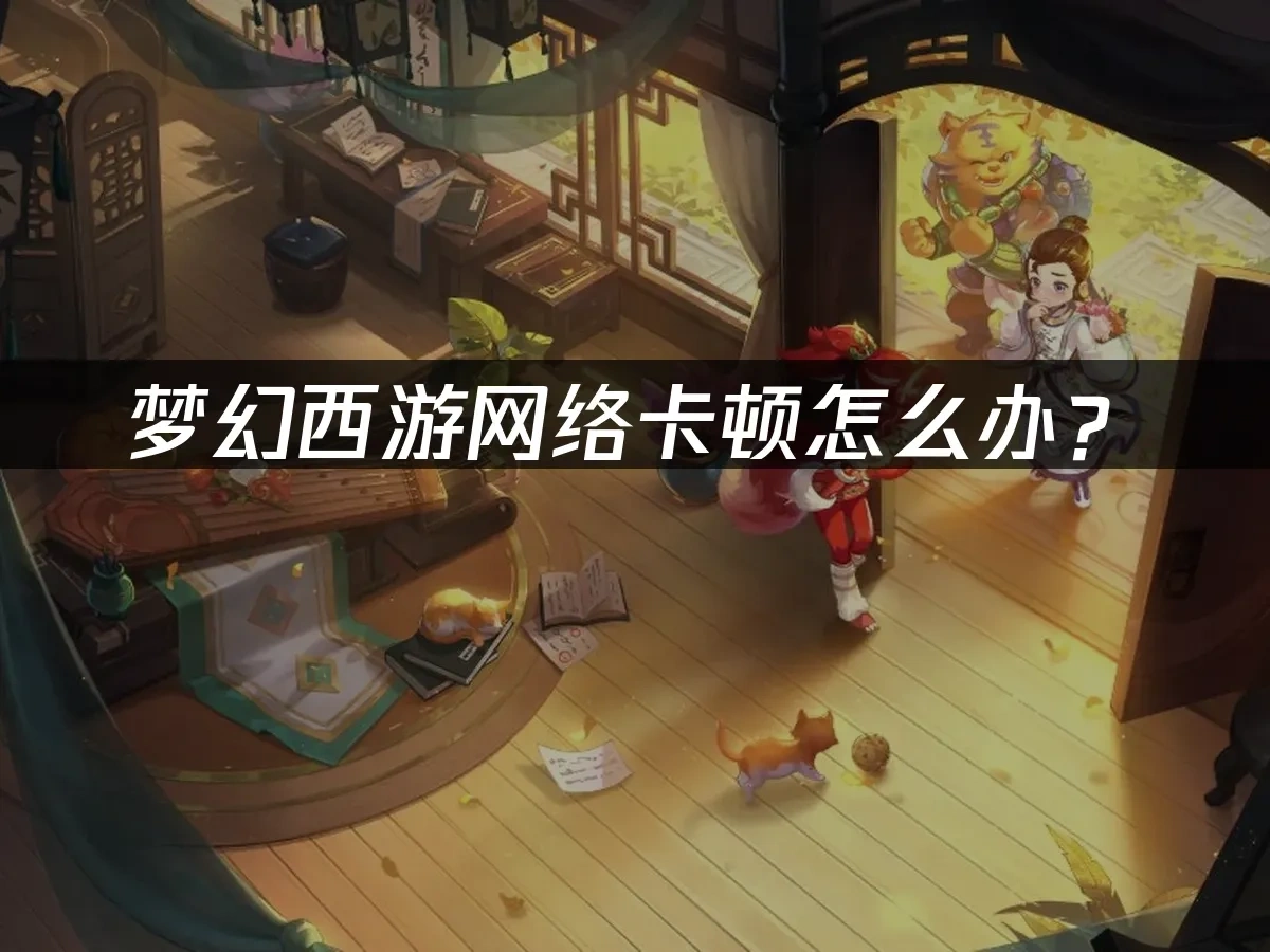 梦幻西游如何提升网络流畅度—— 五大解决方案让游戏更流畅！