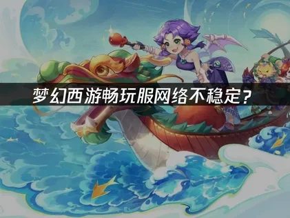 梦幻西游畅玩服怎么让网络更稳定？三招让你畅玩无忧！