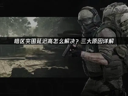 暗区突围延迟高怎么解决？三大原因详解！