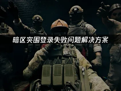暗区突围登录失败剖析与解决方案！