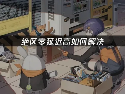 绝区零延迟高如何解决，UU加速器有效降低游戏延迟！