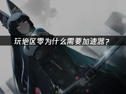 玩绝区零加速器推荐？轻松优化游戏体验！