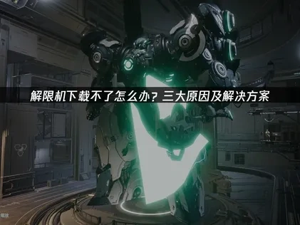 解限机下载不了问题的深度剖析与高效应对策略！