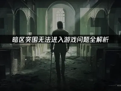 暗区突围无法进入游戏问题全解析！