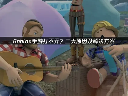 Roblox手游打不开？三大原因及解决方案！