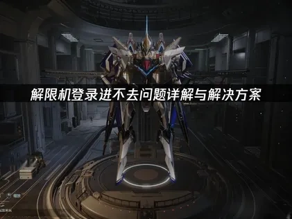 解限机登录进不去分析与实用应对策略！
