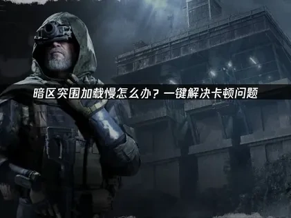 暗区突围加载慢怎么办？一键解决卡顿问题！