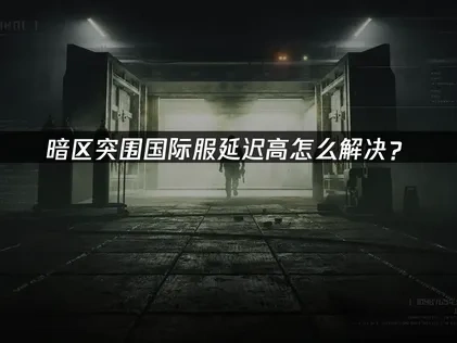 暗区突围国际服延迟高怎么解决？