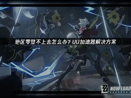 绝区零登不上去怎么办？UU加速器帮你解决！