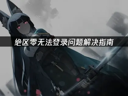 绝区零无法登录原因及应对措施：UU加速器助你畅玩无忧！