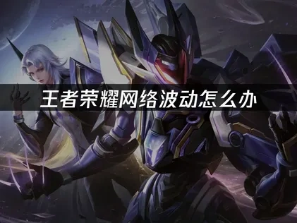 如何有效解决王者荣耀中的网络波动？