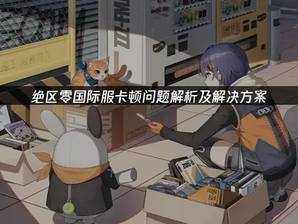 绝区零国际服卡顿原因与优化解决方法详解！