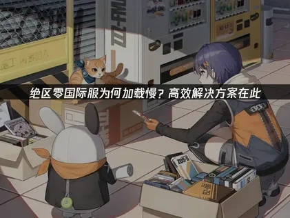 绝区零国际服为何加载慢？高效解决方案在此！