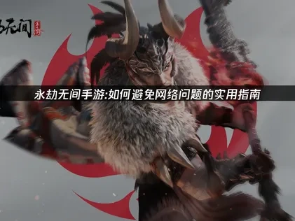 永劫无间手游如何避免网络问题？解决攻略来了！
