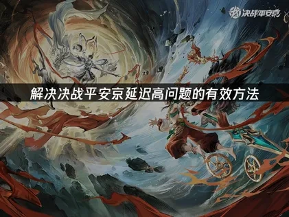 解决决战平安京延迟高问题的有效方法！