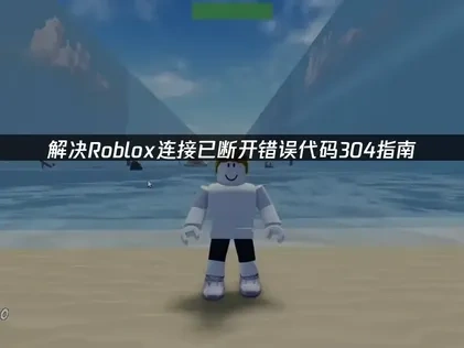 Roblox连接已断开错误代码304的全面修复指南！
