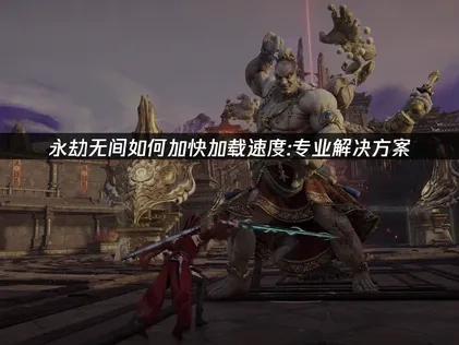 永劫无间如何加快加载速度的专业解决方案！