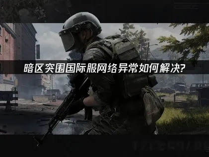 高效解决暗区突围国际服网络异常的策略！