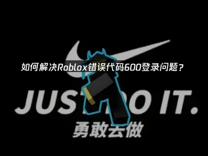Roblox加入错误错误代码600的全面修复指南！
