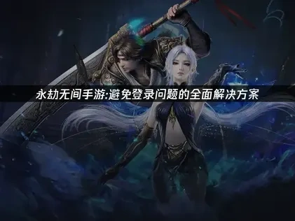 永劫无间手游如何避免登录问题的全面解决方案！