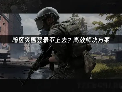 暗区突围登录不上去：根源剖析与高效应对策略！