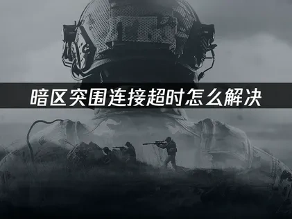 暗区突围连接超时怎么解决——稳定网络快速突围！