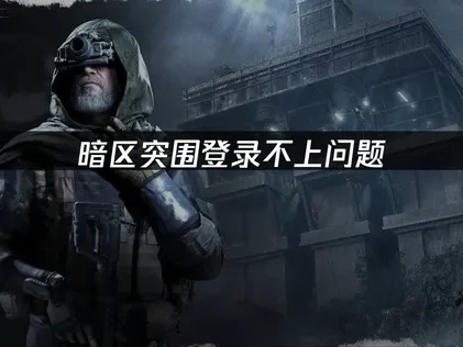 暗区突围登录不上问题深度解析与高效解决方法！