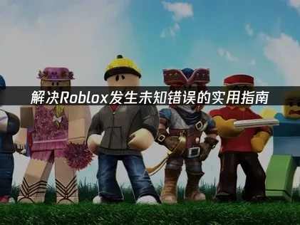 解决Roblox发生未知错误的实用指南！