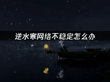 逆水寒怎么让网络更稳定？网络连接优化与解决指南！