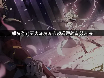 解决游戏王大师决斗卡顿问题的有效方法！