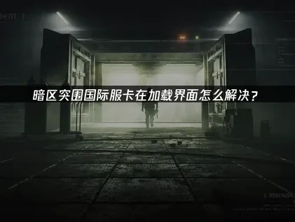 应对暗区突围国际服卡在加载界面的全面策略！