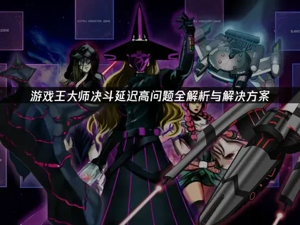 游戏王大师决斗延迟高问题全解析与解决方案！