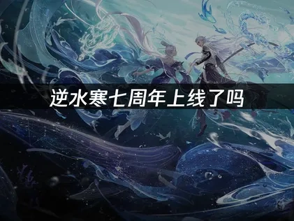 逆水寒七周年上线了吗，全新内容抢先看！
