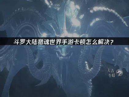 斗罗大陆猎魂世界手游卡顿问题优化指南！