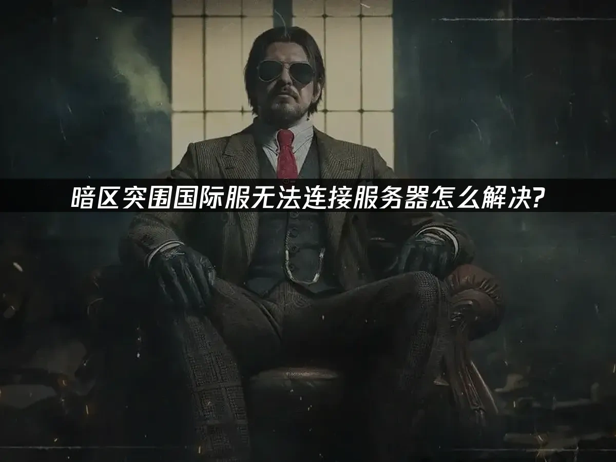 暗区突围国际服无法连接服务器问题解析以及解决方案！