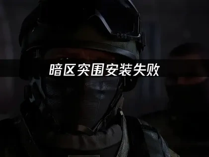 暗区突围安装失败，专业解决方案！