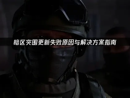 暗区突围更新失败问题全解析及应对策略！
