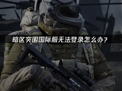 暗区突围国际服登不进游戏？一文解决连接难题与延迟问题！