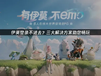 伊莫登录不进去？三大解决方案助您畅玩！