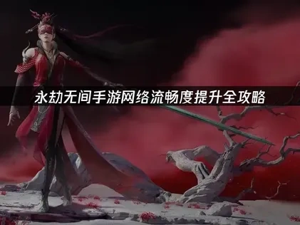 永劫无间手游如何提升网络流畅度？