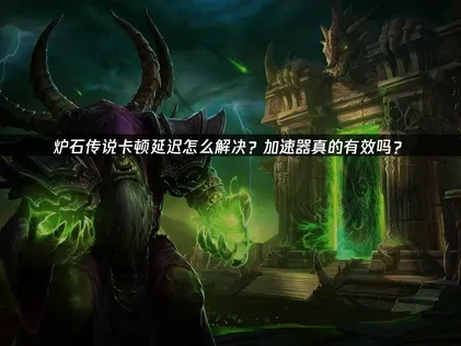 炉石传说加速器怎么选——轻松解决延迟卡顿问题！
