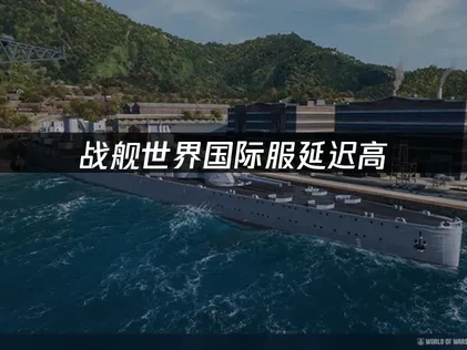 战舰世界国际服延迟高：原因与解决方案！