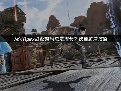 为什么Apex匹配时间长？快速解决攻略！