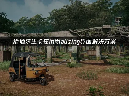 绝地求生卡在initializing界面解决方案！