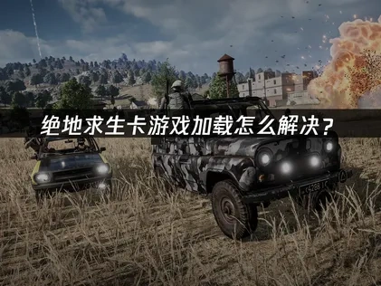 绝地求生卡游戏加载问题的成因与应对方案！