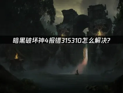 暗黑破坏神4报错315310怎么解决？